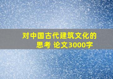 对中国古代建筑文化的思考 论文3000字